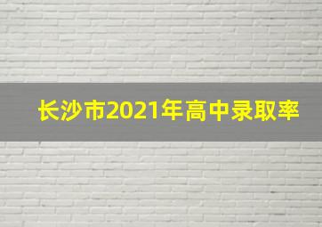 长沙市2021年高中录取率