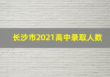 长沙市2021高中录取人数