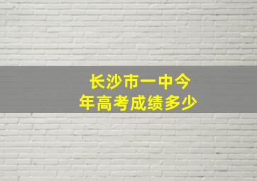 长沙市一中今年高考成绩多少