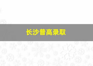 长沙普高录取