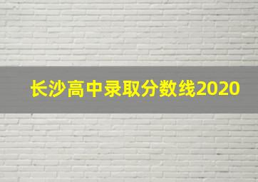 长沙高中录取分数线2020