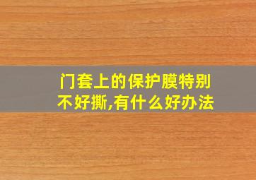 门套上的保护膜特别不好撕,有什么好办法