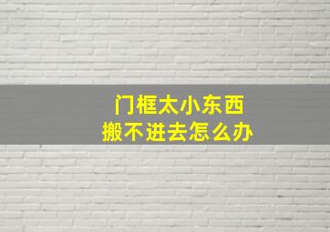 门框太小东西搬不进去怎么办