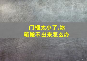 门框太小了,冰箱搬不出来怎么办