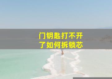 门钥匙打不开了如何拆锁芯