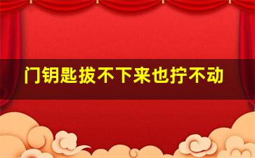 门钥匙拔不下来也拧不动