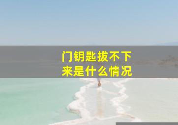 门钥匙拔不下来是什么情况