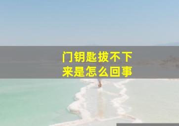 门钥匙拔不下来是怎么回事