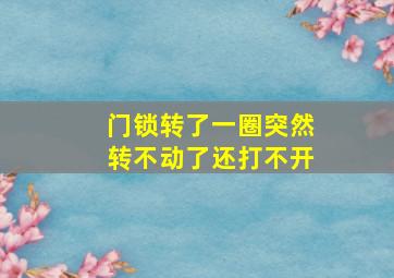 门锁转了一圈突然转不动了还打不开