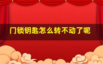 门锁钥匙怎么转不动了呢