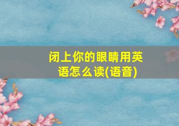 闭上你的眼睛用英语怎么读(语音)