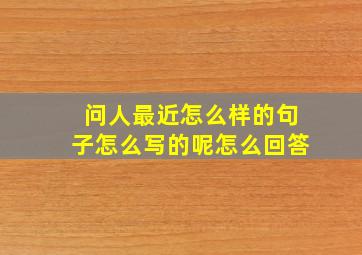 问人最近怎么样的句子怎么写的呢怎么回答