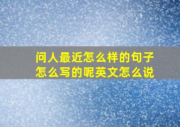 问人最近怎么样的句子怎么写的呢英文怎么说