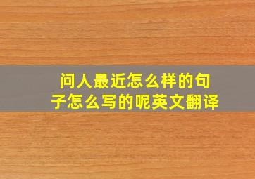 问人最近怎么样的句子怎么写的呢英文翻译