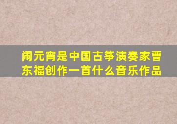 闹元宵是中国古筝演奏家曹东福创作一首什么音乐作品