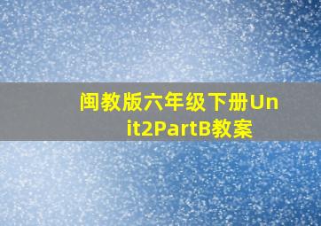 闽教版六年级下册Unit2PartB教案