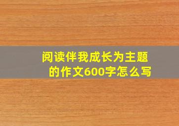 阅读伴我成长为主题的作文600字怎么写