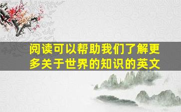 阅读可以帮助我们了解更多关于世界的知识的英文