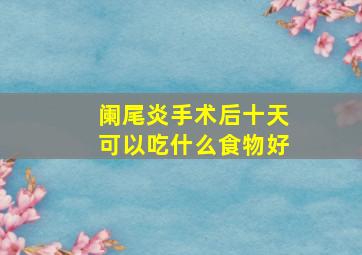 阑尾炎手术后十天可以吃什么食物好