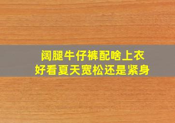 阔腿牛仔裤配啥上衣好看夏天宽松还是紧身