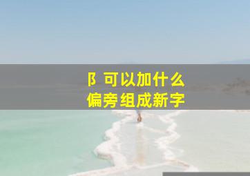 阝可以加什么偏旁组成新字