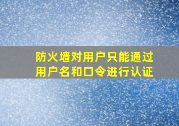 防火墙对用户只能通过用户名和口令进行认证