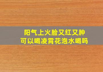 阳气上火脸又红又肿可以喝凌霄花泡水喝吗