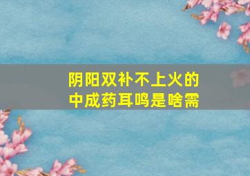 阴阳双补不上火的中成药耳鸣是啥需