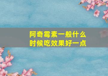 阿奇霉素一般什么时候吃效果好一点