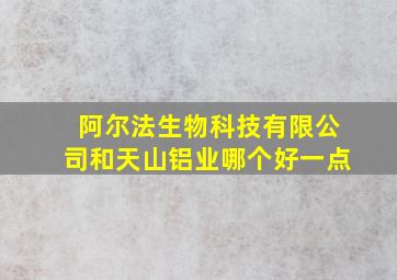 阿尔法生物科技有限公司和天山铝业哪个好一点