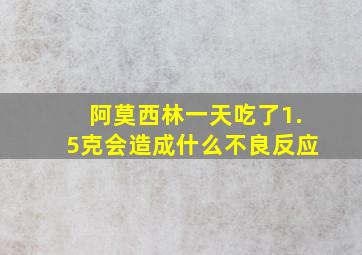 阿莫西林一天吃了1.5克会造成什么不良反应