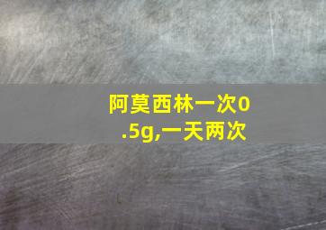 阿莫西林一次0.5g,一天两次