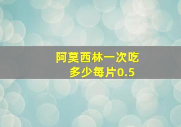 阿莫西林一次吃多少每片0.5