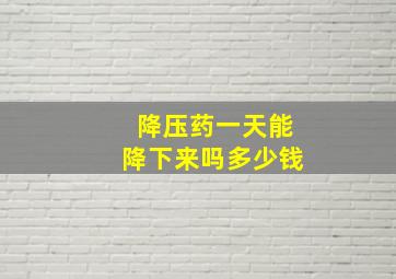 降压药一天能降下来吗多少钱