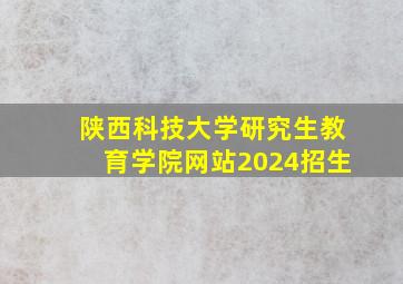 陕西科技大学研究生教育学院网站2024招生