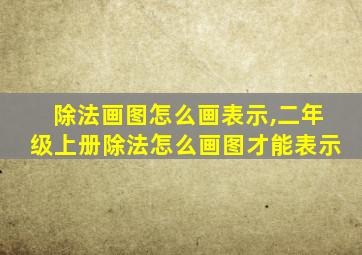 除法画图怎么画表示,二年级上册除法怎么画图才能表示