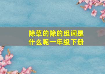 除草的除的组词是什么呢一年级下册