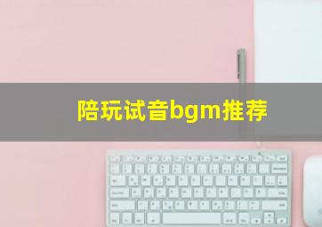 陪玩试音bgm推荐