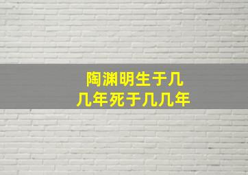 陶渊明生于几几年死于几几年