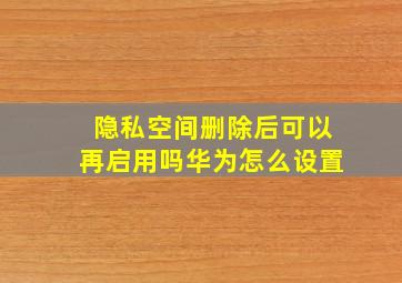 隐私空间删除后可以再启用吗华为怎么设置