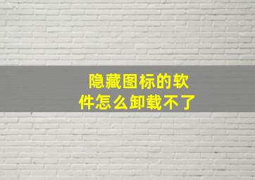 隐藏图标的软件怎么卸载不了