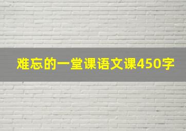 难忘的一堂课语文课450字