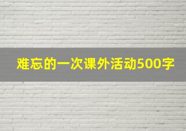 难忘的一次课外活动500字