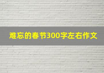 难忘的春节300字左右作文