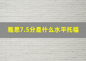 雅思7.5分是什么水平托福