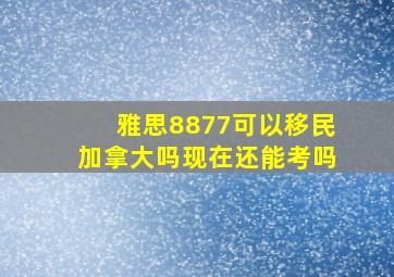 雅思8877可以移民加拿大吗现在还能考吗