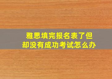 雅思填完报名表了但却没有成功考试怎么办