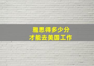 雅思得多少分才能去美国工作