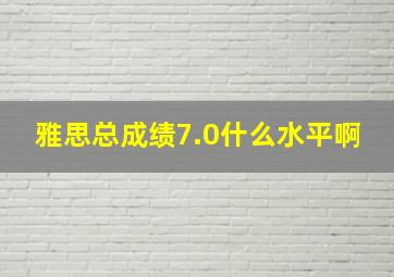 雅思总成绩7.0什么水平啊