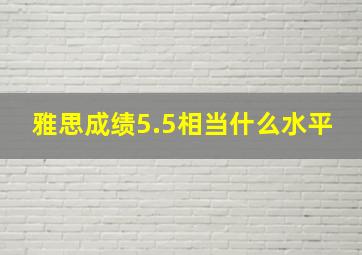 雅思成绩5.5相当什么水平